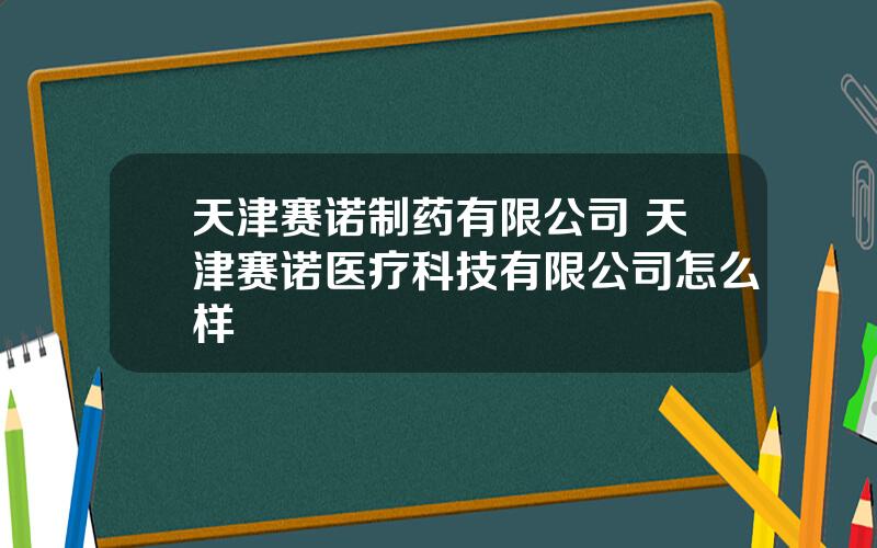 天津赛诺制药有限公司 天津赛诺医疗科技有限公司怎么样
